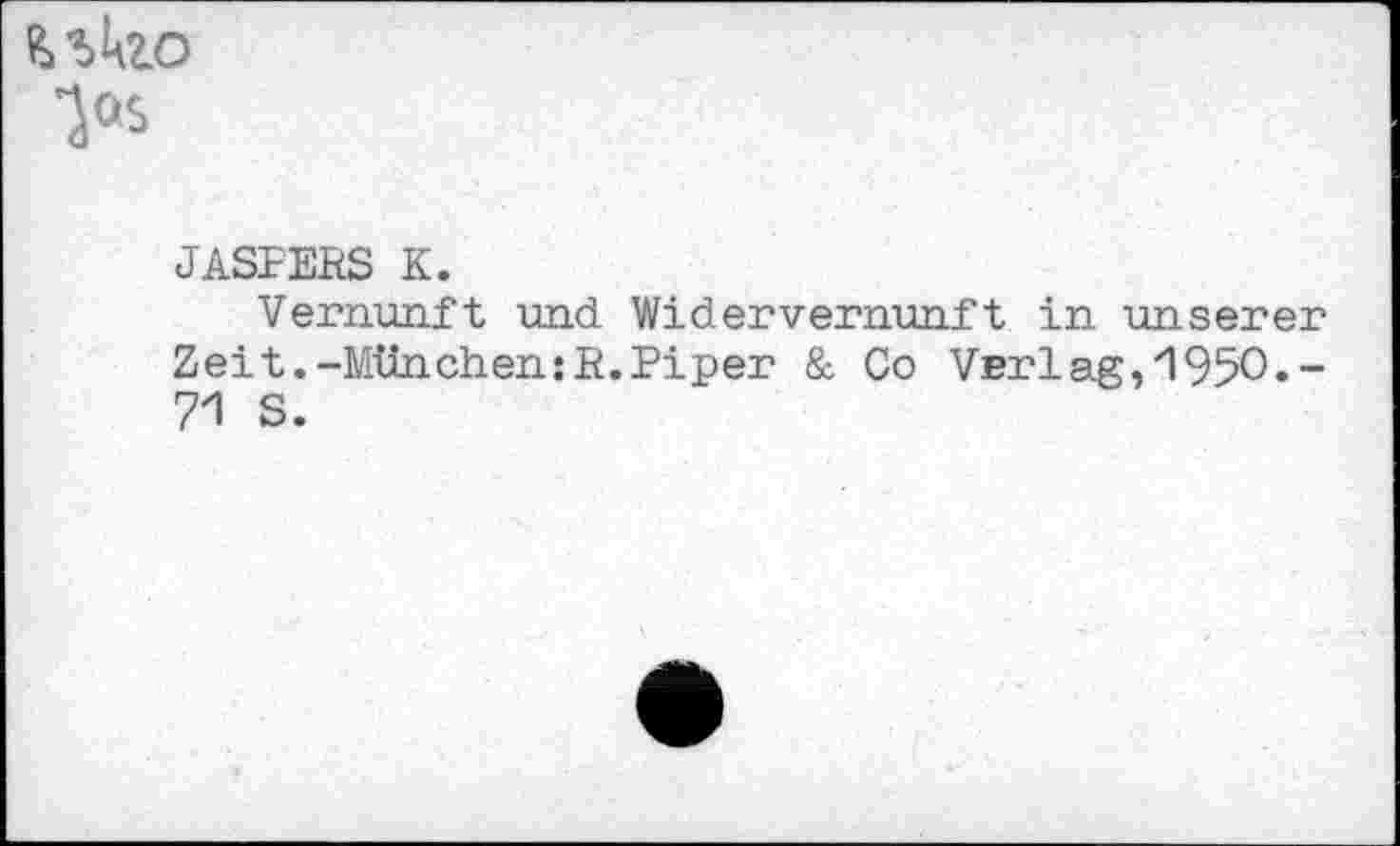 ﻿'JOS
JASFERS K.
Vernunft und WiderVernunft in unserer Zeit.-Mtinchen:R.Piper & Co Verlag,1950.-71 S.